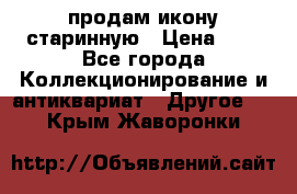 продам икону старинную › Цена ­ 0 - Все города Коллекционирование и антиквариат » Другое   . Крым,Жаворонки